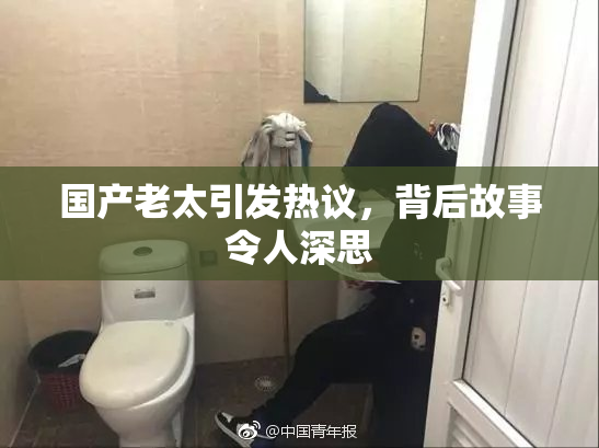 国产老太引发热议，背后故事令人深思