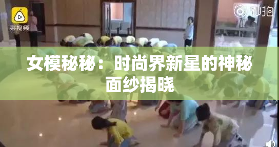 女模秘秘：时尚界新星的神秘面纱揭晓