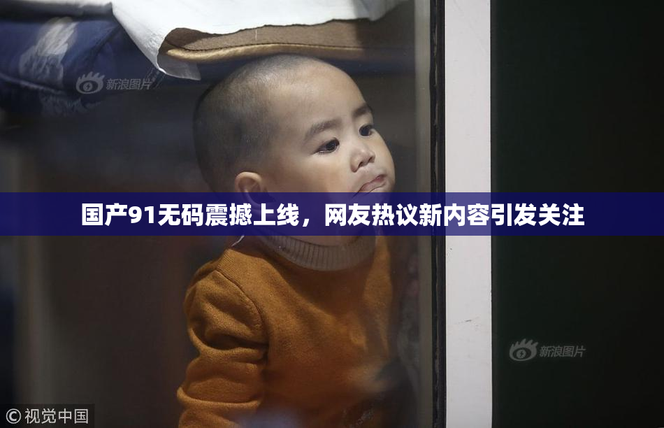 国产91无码震撼上线，网友热议新内容引发关注