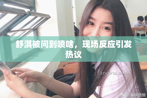 舒淇被问到喷啥，现场反应引发热议