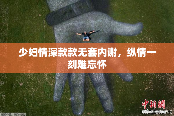 少妇情深款款无套内谢，纵情一刻难忘怀