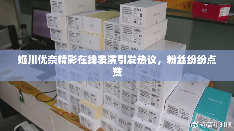 姬川优奈精彩在线表演引发热议，粉丝纷纷点赞