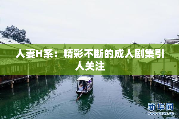 人妻H系：精彩不断的成人剧集引人关注