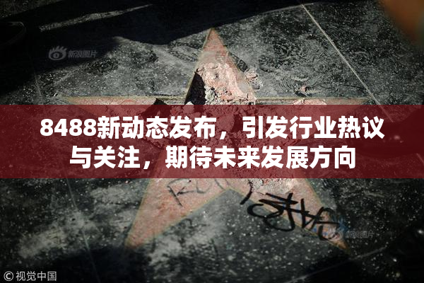 8488新动态发布，引发行业热议与关注，期待未来发展方向