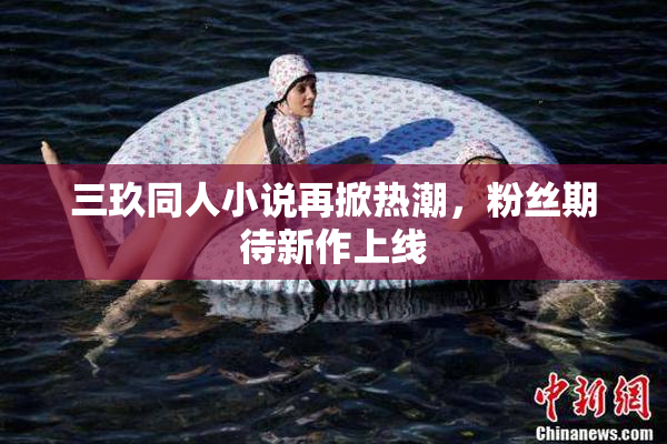三玖同人小说再掀热潮，粉丝期待新作上线