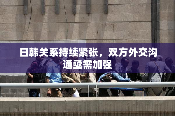 日韩关系持续紧张，双方外交沟通亟需加强