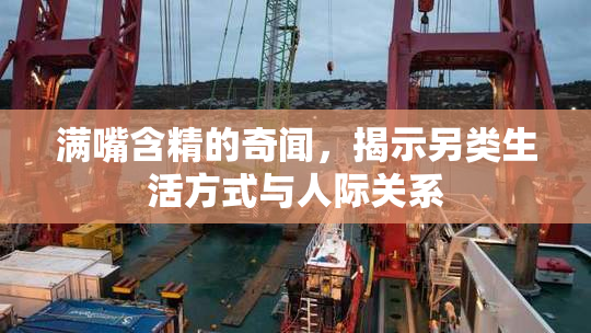 满嘴含精的奇闻，揭示另类生活方式与人际关系