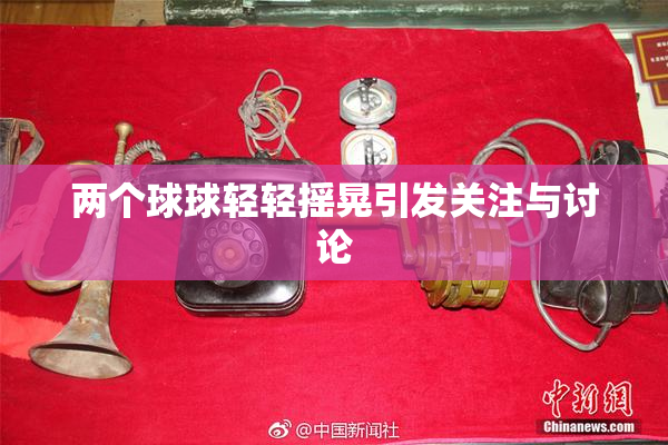 两个球球轻轻摇晃引发关注与讨论