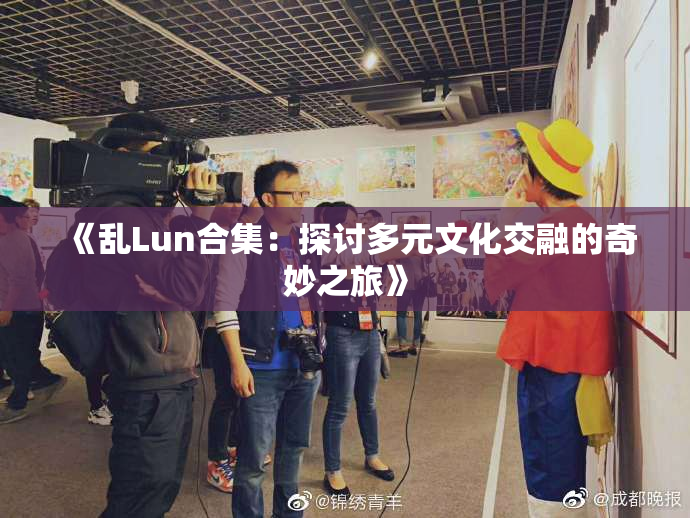《乱Lun合集：探讨多元文化交融的奇妙之旅》