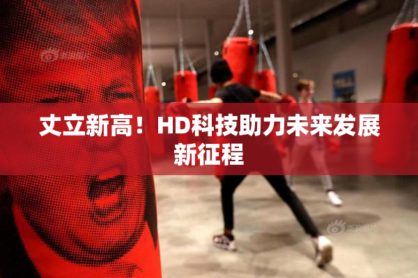 丈立新高！HD科技助力未来发展新征程