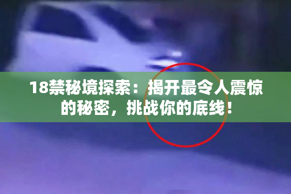 18禁秘境探索：揭开最令人震惊的秘密，挑战你的底线！