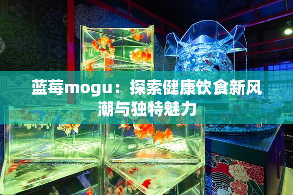 蓝莓mogu：探索健康饮食新风潮与独特魅力