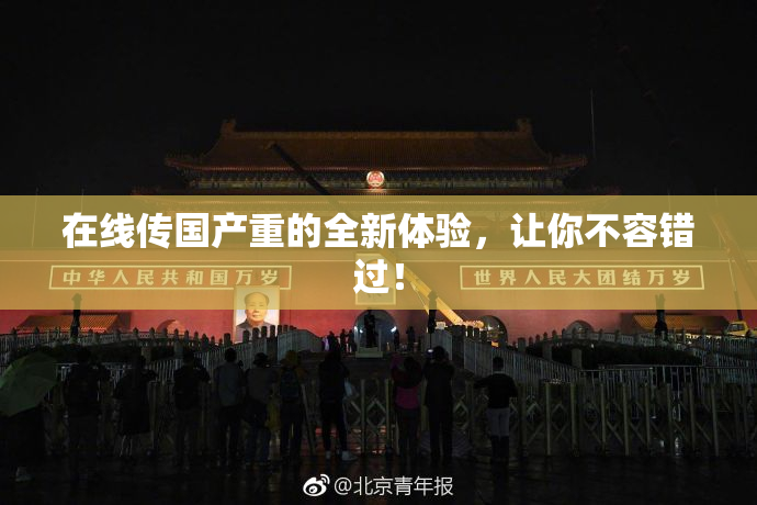 在线传国产重的全新体验，让你不容错过！