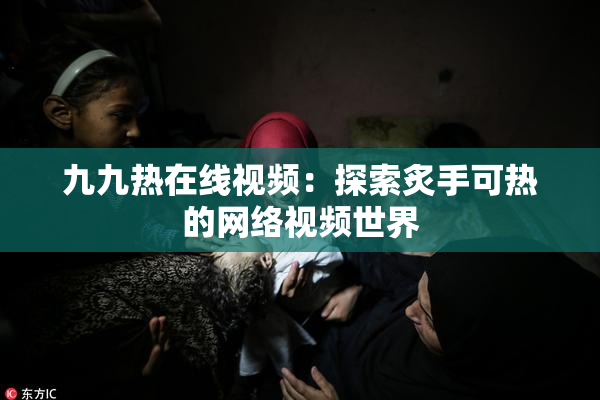 九九热在线视频：探索炙手可热的网络视频世界