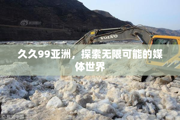 久久99亚洲，探索无限可能的媒体世界