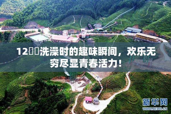 12妺妺洗澡时的趣味瞬间，欢乐无穷尽显青春活力！