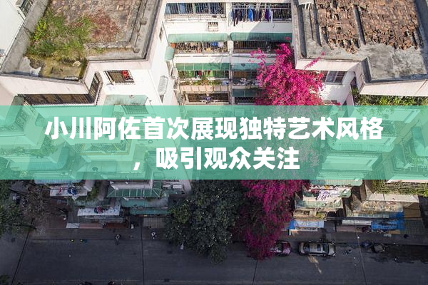 小川阿佐首次展现独特艺术风格，吸引观众关注