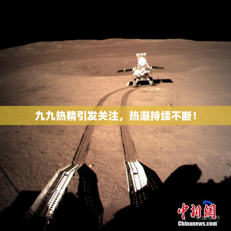 九九热精引发关注，热潮持续不断！