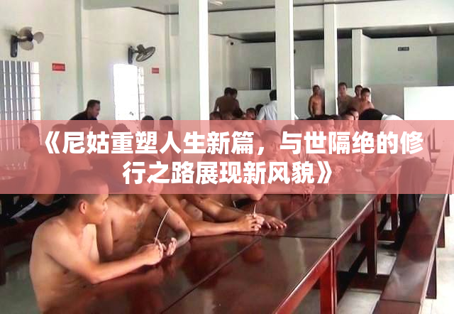 《尼姑重塑人生新篇，与世隔绝的修行之路展现新风貌》