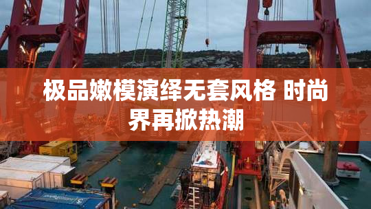 极品嫩模演绎无套风格 时尚界再掀热潮