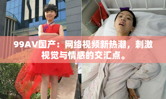 99AV国产：网络视频新热潮，刺激视觉与情感的交汇点。