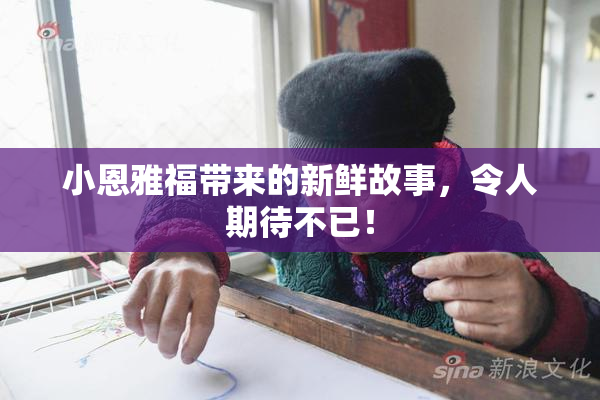 小恩雅福带来的新鲜故事，令人期待不已！