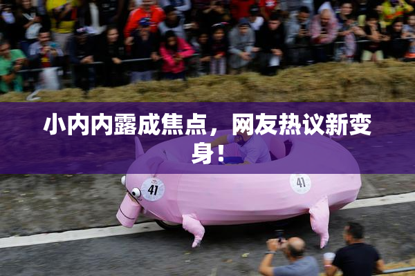小内内露成焦点，网友热议新变身！