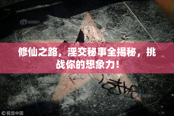 修仙之路，淫交秘事全揭秘，挑战你的想象力！
