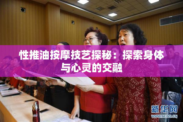 性推油按摩技艺探秘：探索身体与心灵的交融