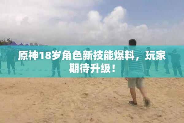 原神18岁角色新技能爆料，玩家期待升级！