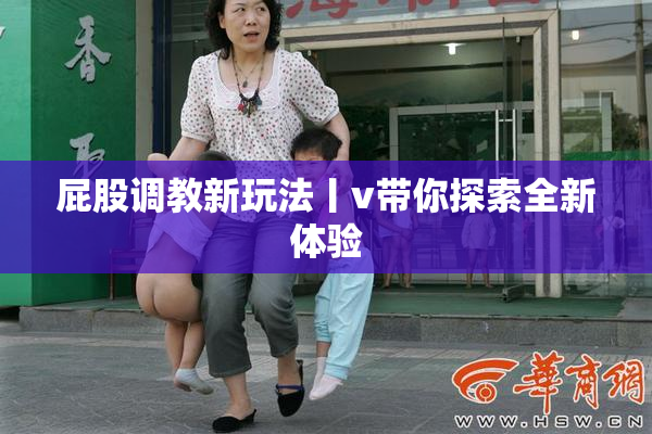 屁股调教新玩法丨v带你探索全新体验
