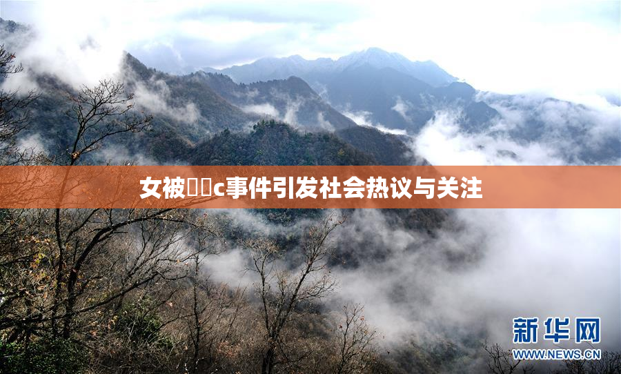 女被❌‌c事件引发社会热议与关注