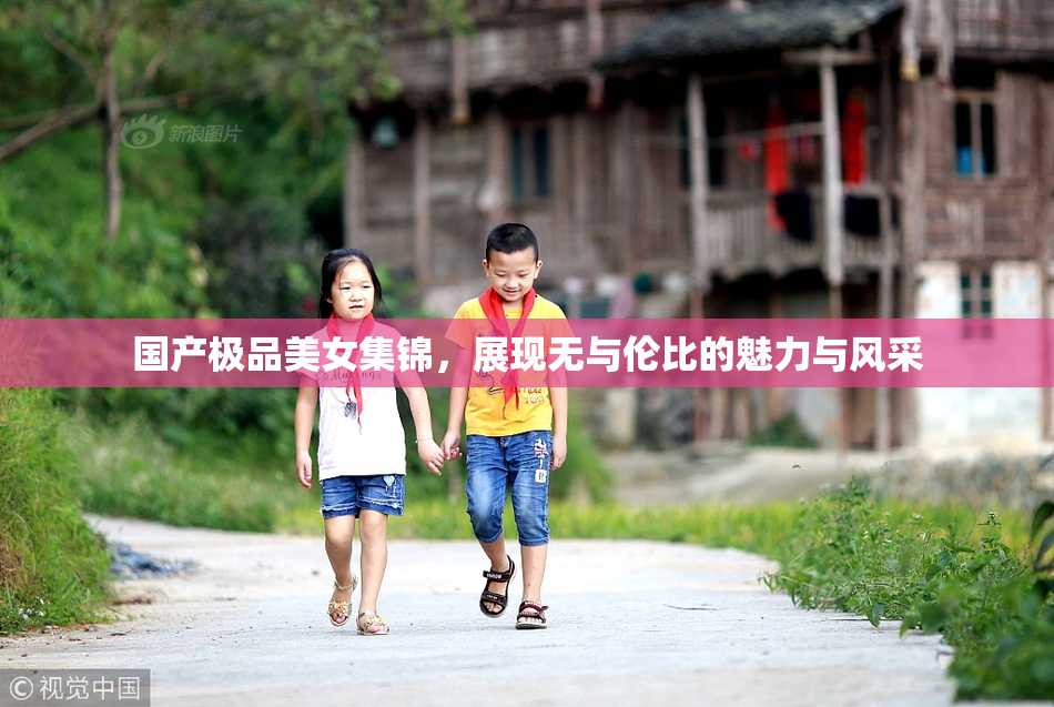 国产极品美女集锦，展现无与伦比的魅力与风采