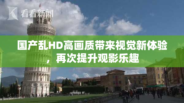 国产乱HD高画质带来视觉新体验，再次提升观影乐趣