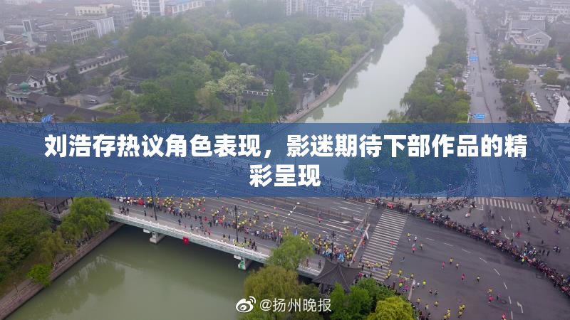 刘浩存热议角色表现，影迷期待下部作品的精彩呈现