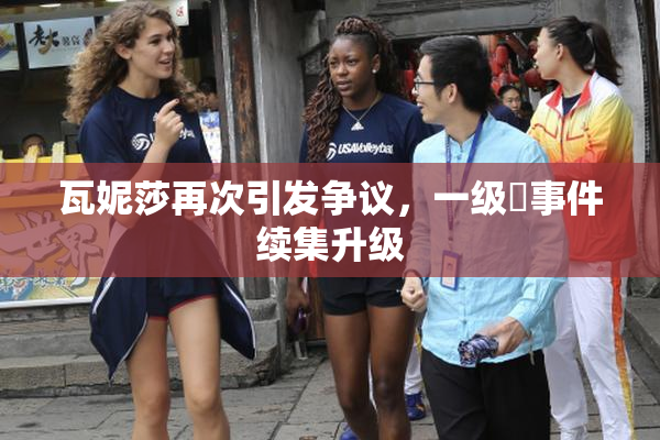 瓦妮莎再次引发争议，一级婬事件续集升级