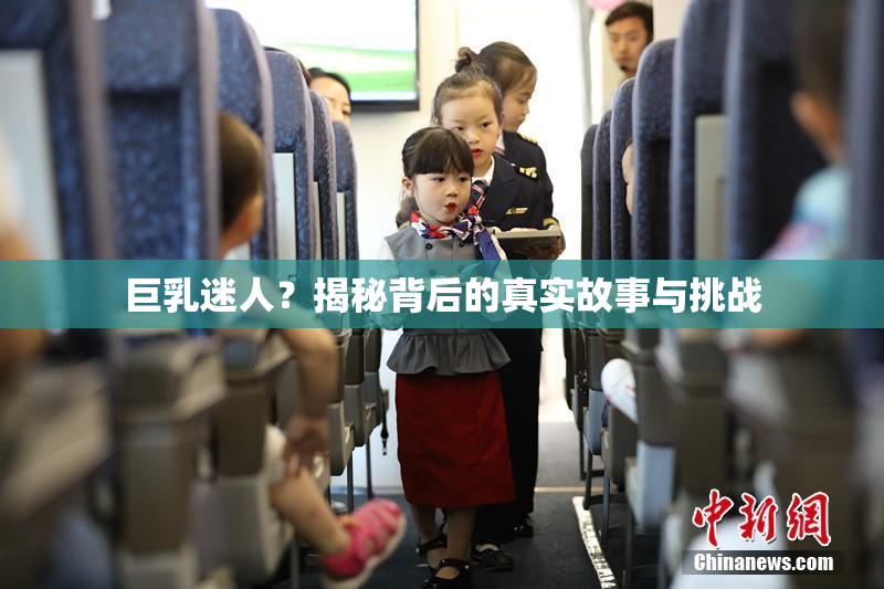 巨乳迷人？揭秘背后的真实故事与挑战