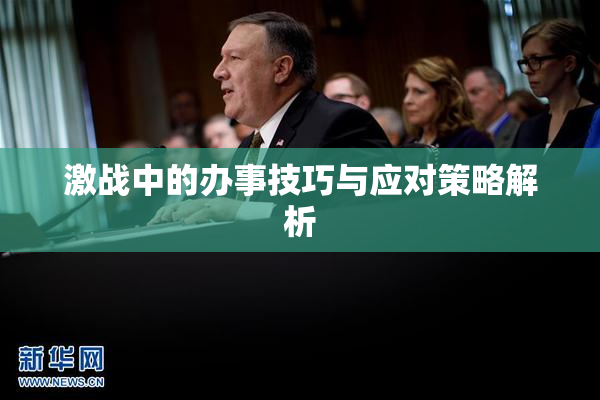 激战中的办事技巧与应对策略解析