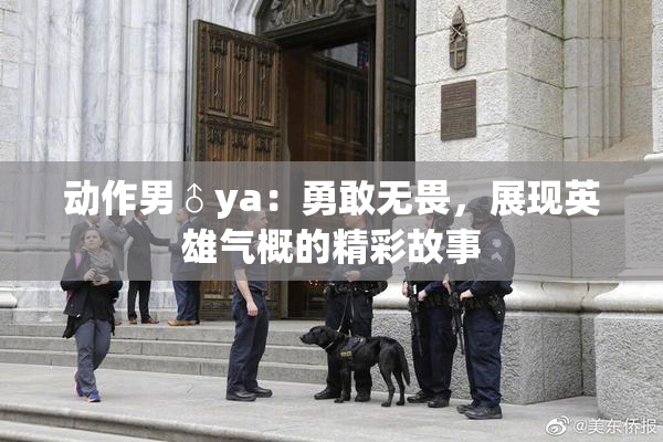 动作男♂ya：勇敢无畏，展现英雄气概的精彩故事
