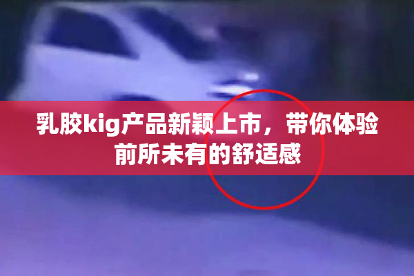 乳胶kig产品新颖上市，带你体验前所未有的舒适感