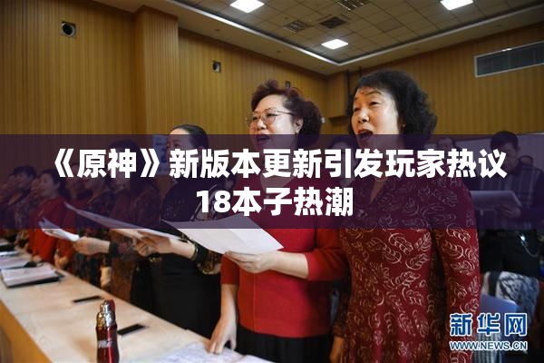 《原神》新版本更新引发玩家热议18本子热潮