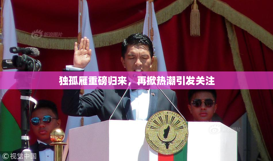 独孤雁重磅归来，再掀热潮引发关注