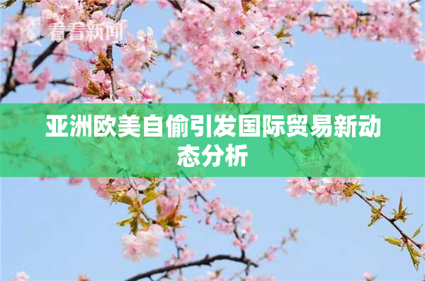 亚洲欧美自偷引发国际贸易新动态分析