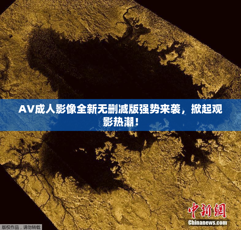 AV成人影像全新无删减版强势来袭，掀起观影热潮！