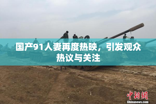 国产91人妻再度热映，引发观众热议与关注