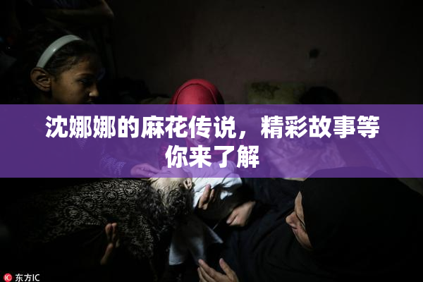 沈娜娜的麻花传说，精彩故事等你来了解