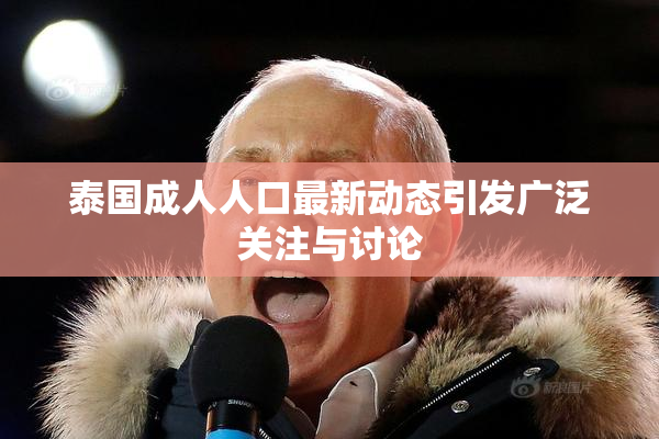 泰国成人人口最新动态引发广泛关注与讨论