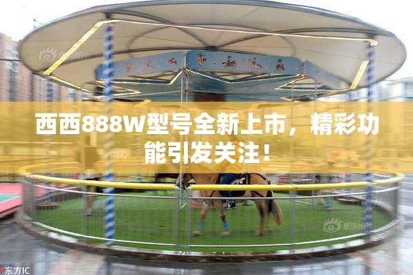 西西888W型号全新上市，精彩功能引发关注！