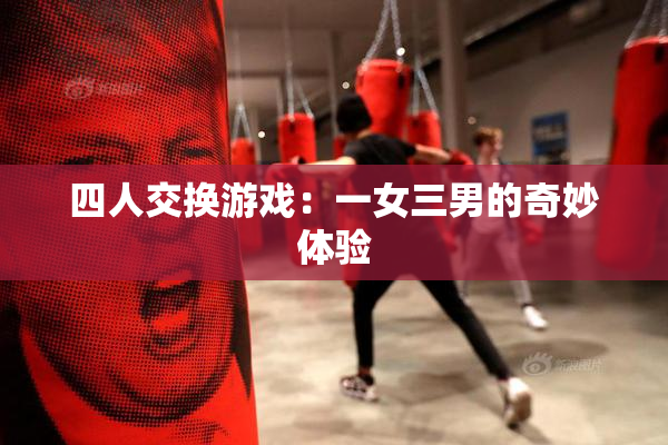 四人交换游戏：一女三男的奇妙体验