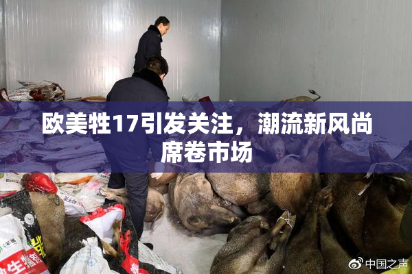 欧美牲17引发关注，潮流新风尚席卷市场